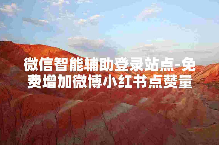 微信智能辅助登录站点-免费增加微博小红书点赞量平台精选