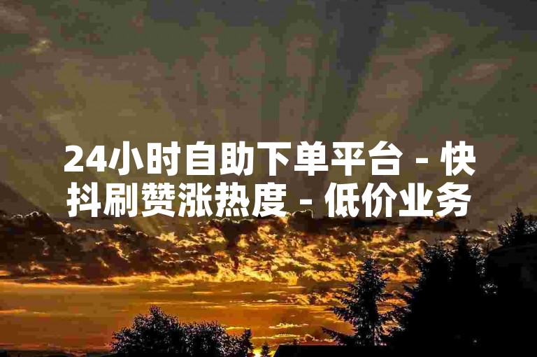 24小时自助下单平台 - 快抖刷赞涨热度 - 低价业务秒到账