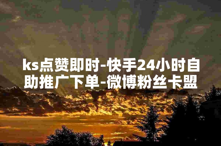 ks点赞即时-快手24小时自助推广下单-微博粉丝卡盟-微博主页如何快速涨粉