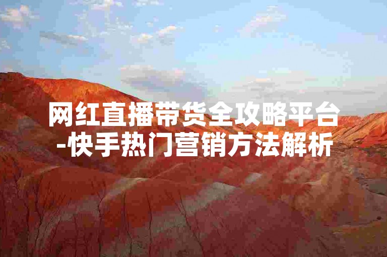 网红直播带货全攻略平台-快手热门营销方法解析