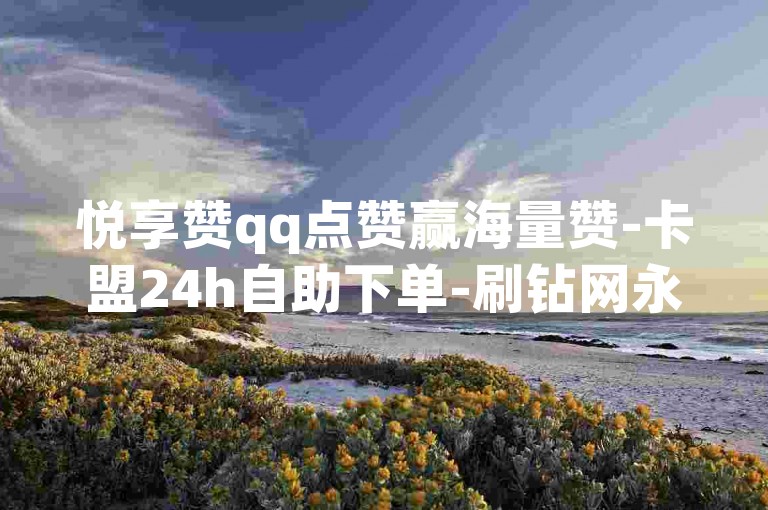 悦享赞qq点赞赢海量赞-卡盟24h自助下单-刷钻网永久免封超低价货源
