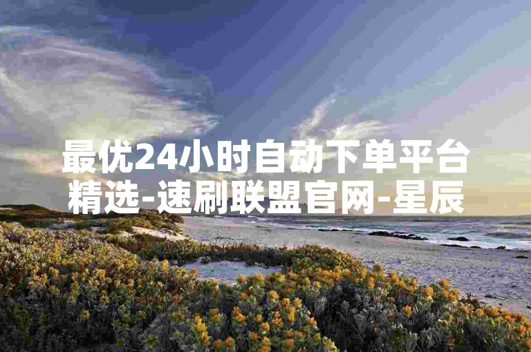 最优24小时自动下单平台精选-速刷联盟官网-星辰云商城解析-ks自助下单超低价