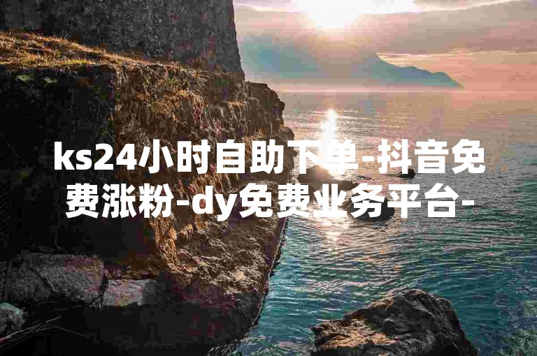 ks24小时自助下单-抖音免费涨粉-dy免费业务平台-快手下单平台
