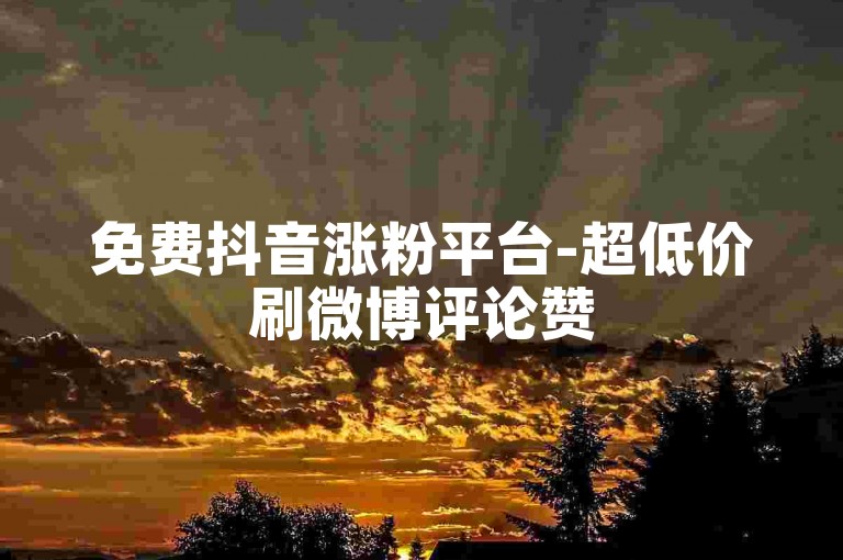 免费抖音涨粉平台-超低价刷微博评论赞