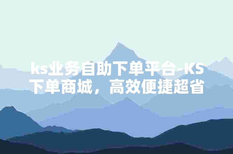 ks业务自助下单平台-KS下单商城，高效便捷超省心！