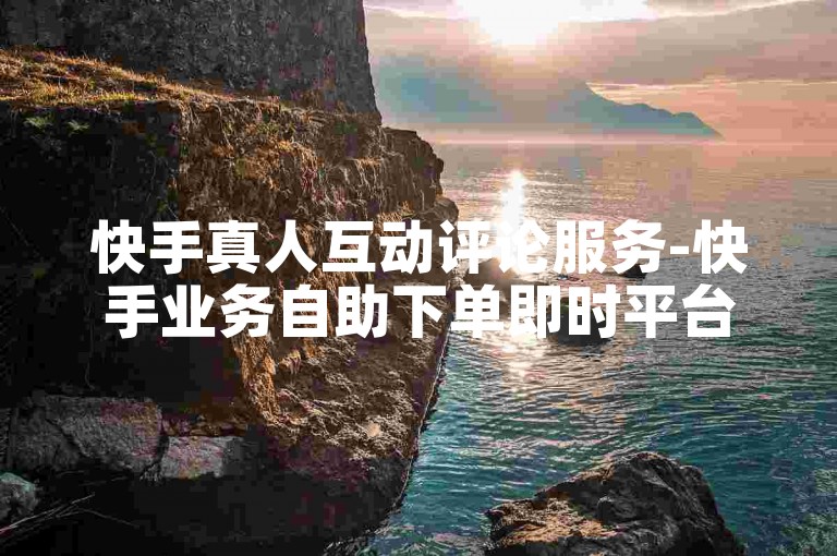 快手真人互动评论服务-快手业务自助下单即时平台
