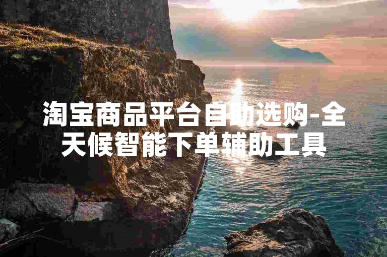 淘宝商品平台自助选购-全天候智能下单辅助工具