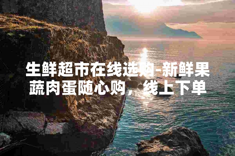 生鲜超市在线选购-新鲜果蔬肉蛋随心购，线上下单极速配送