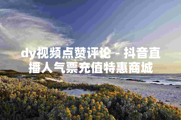 dy视频点赞评论 - 抖音直播人气票充值特惠商城