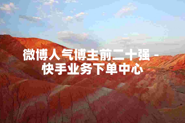 微博人气博主前二十强 - 快手业务下单中心