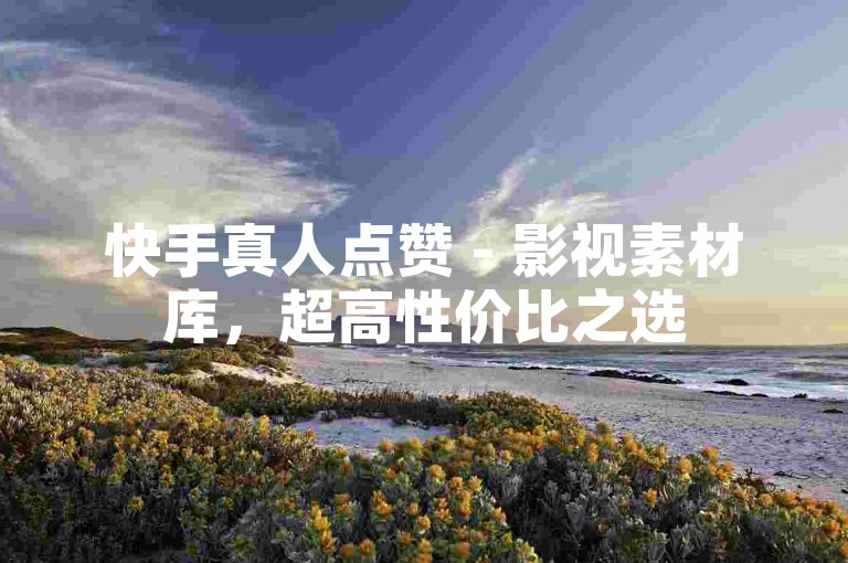 快手真人点赞 - 影视素材库，超高性价比之选