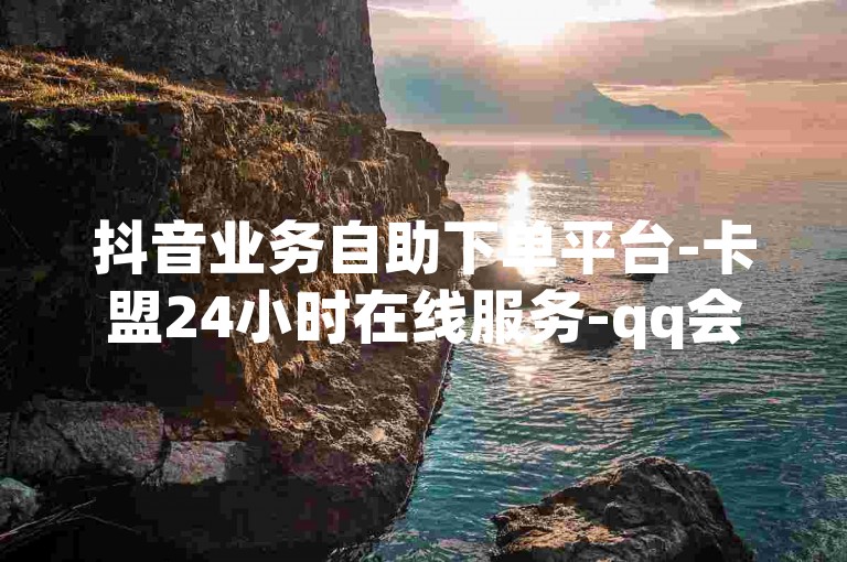 抖音业务自助下单平台-卡盟24小时在线服务-qq会员超低价开通网站-ks业务低价批发商城