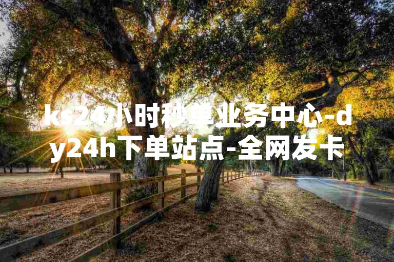 ks24小时秒单业务中心-dy24h下单站点-全网发卡自助下单火爆开启！