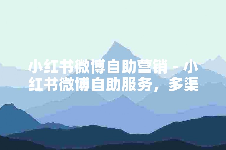 小红书微博自助营销 - 小红书微博自助服务，多渠道拓展影响力，助力流量飙升！