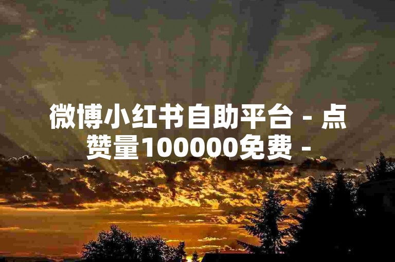 微博小红书自助平台 - 点赞量100000免费 -