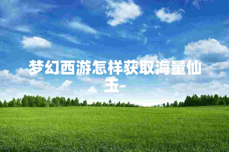 梦幻西游怎样获取海量仙玉-