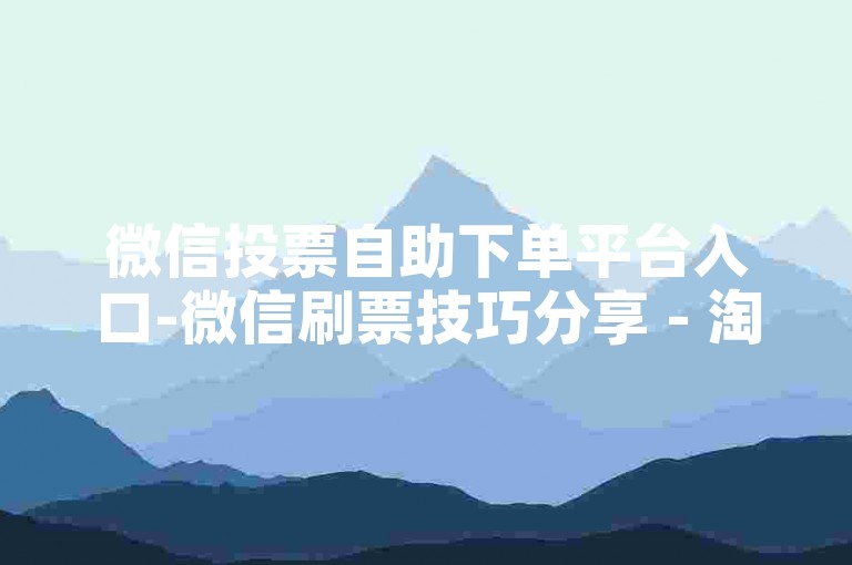 微信投票自助下单平台入口-微信刷票技巧分享 - 淘宝优惠助力神器不限次 - 折扣手游辅助平台