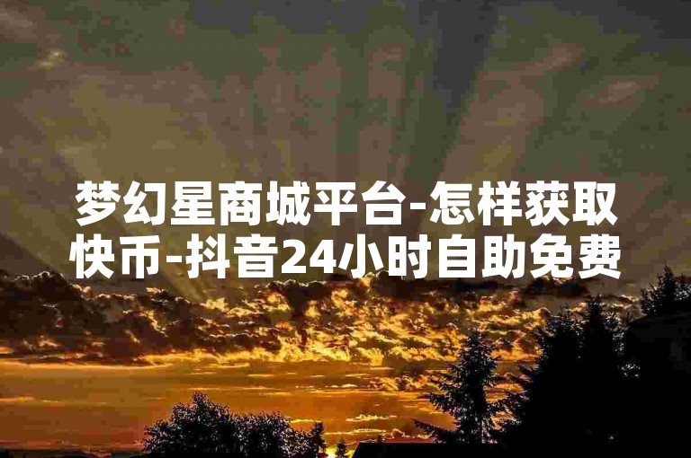 梦幻星商城平台-怎样获取快币-抖音24小时自助免费下单工具-快币充值1:8