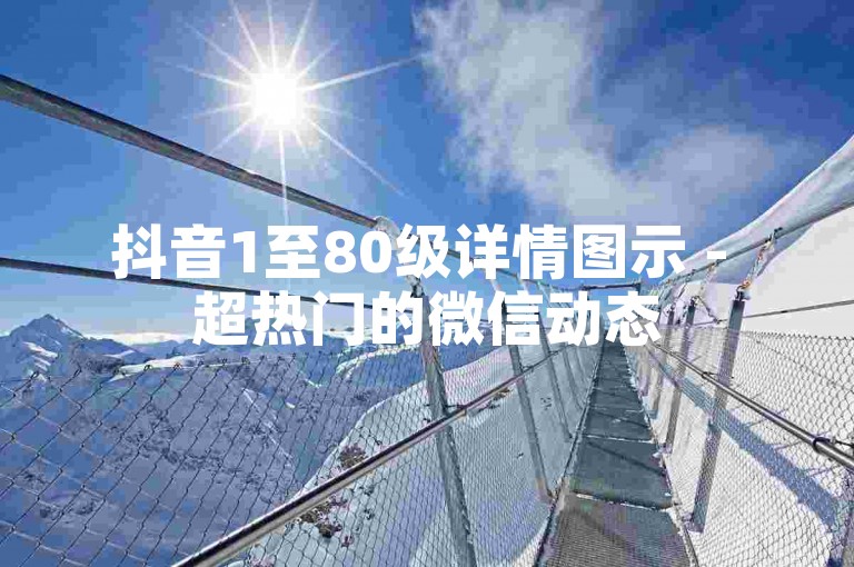 抖音1至80级详情图示 - 超热门的微信动态