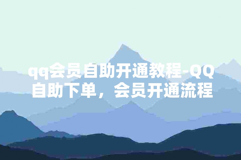 qq会员自助开通教程-QQ自助下单，会员开通流程详解