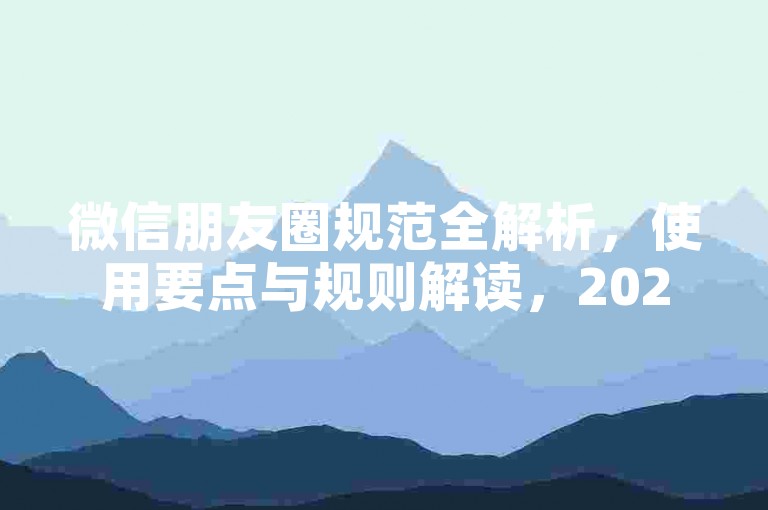 微信朋友圈规范全解析，使用要点与规则解读，2024必备知识！