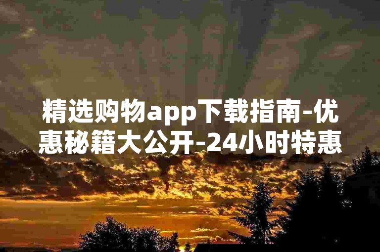 精选购物app下载指南-优惠秘籍大公开-24小时特惠服务-ks涨粉自助下单平台实惠体验