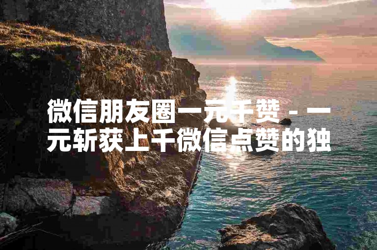 微信朋友圈一元千赞 - 一元斩获上千微信点赞的独家诀窍 - wx业务卡盟平台 - wx评论秒到实惠惊人揭秘