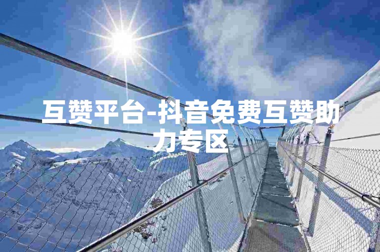 互赞平台-抖音免费互赞助力专区
