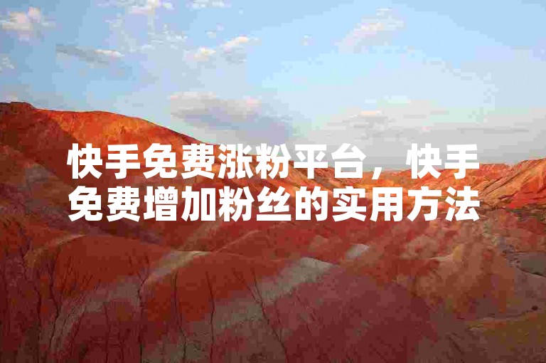 快手免费涨粉平台，快手免费增加粉丝的实用方法及要点？ks直播业务-快手1元5000赞深度解析