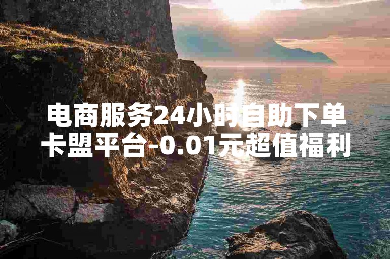 电商服务24小时自助下单卡盟平台-0.01元超值福利助力梦想启航