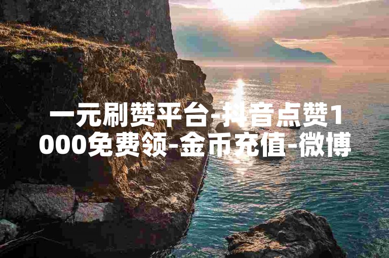 一元刷赞平台-抖音点赞1000免费领-金币充值-微博业务特惠自助下单分享