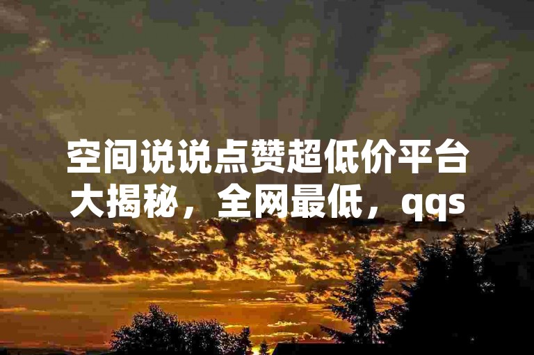 空间说说点赞超低价平台大揭秘，全网最低，qqsvip充值、砍价助力及刷永久攻略！