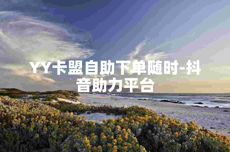 YY卡盟自助下单随时-抖音助力平台