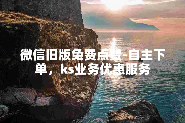 微信旧版免费点赞-自主下单，ks业务优惠服务