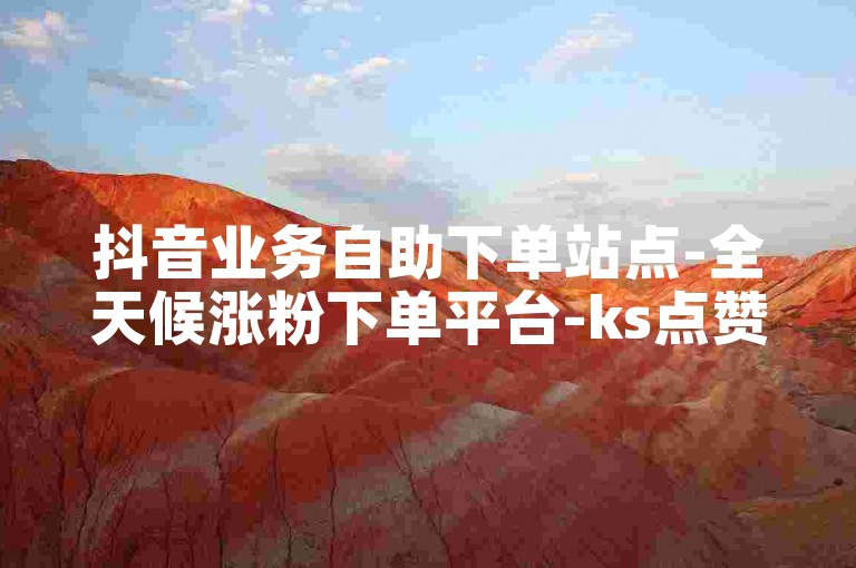 抖音业务自助下单站点-全天候涨粉下单平台-ks点赞充值-200赞1元随心购