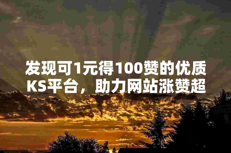 发现可1元得100赞的优质KS平台，助力网站涨赞超轻松