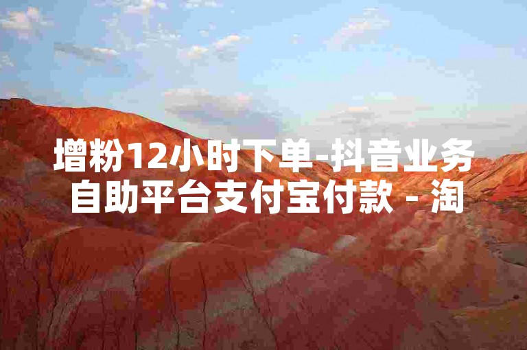 增粉12小时下单-抖音业务自助平台支付宝付款 - 淘宝真人助力平台免费 - 抖音播放量一毛5000赞