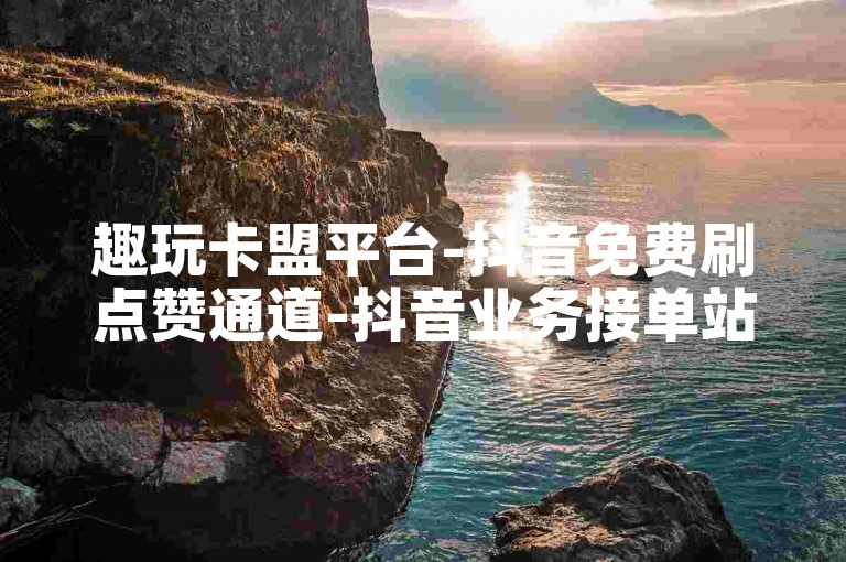 趣玩卡盟平台-抖音免费刷点赞通道-抖音业务接单站-2元涨粉2000粉