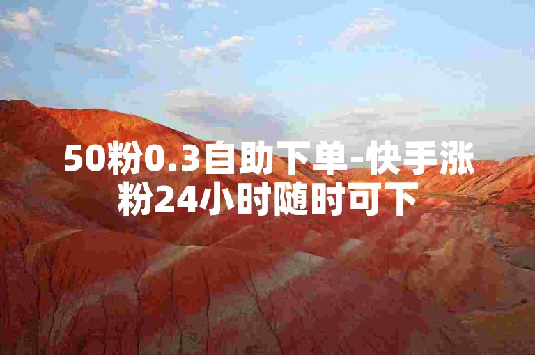 50粉0.3自助下单-快手涨粉24小时随时可下