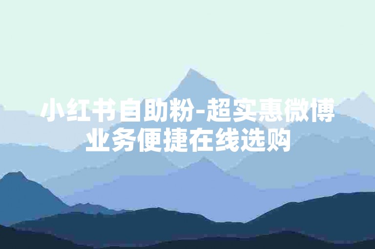 小红书自助粉-超实惠微博业务便捷在线选购