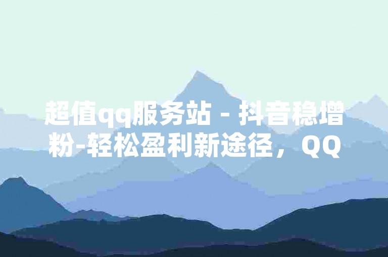 超值qq服务站 - 抖音稳增粉-轻松盈利新途径，QQ兼职任务平台详解