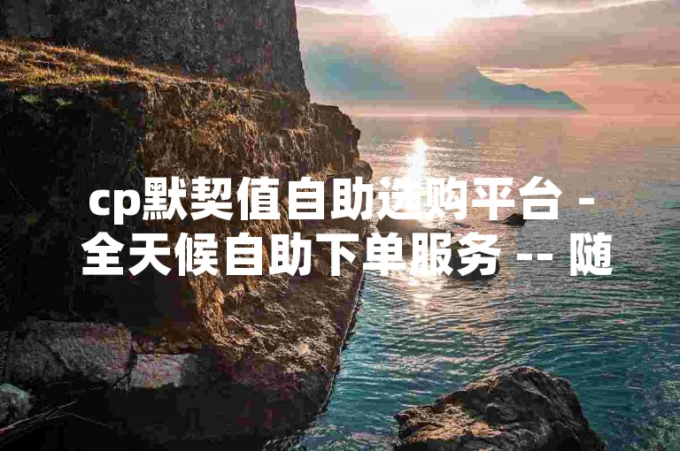 cp默契值自助选购平台 - 全天候自助下单服务 -- 随时可下单购物