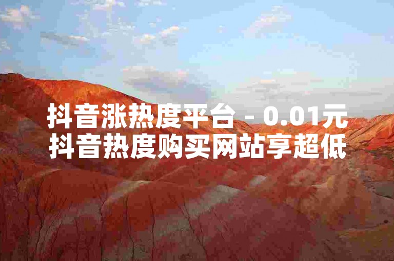 抖音涨热度平台 - 0.01元抖音热度购买网站享超低价优惠！