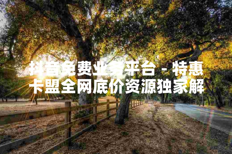 抖音免费业务平台 - 特惠卡盟全网底价资源独家解析重燃