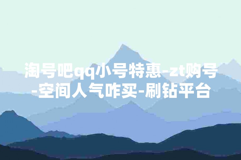淘号吧qq小号特惠-zt购号-空间人气咋买-刷钻平台低价来袭