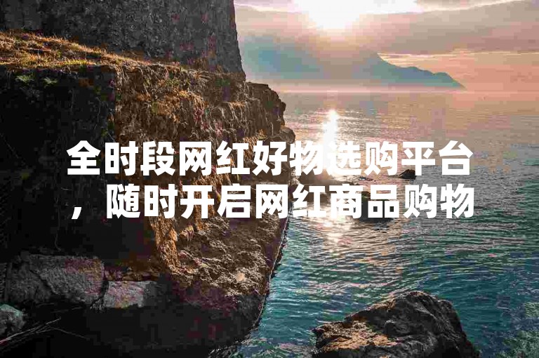 全时段网红好物选购平台，随时开启网红商品购物狂欢