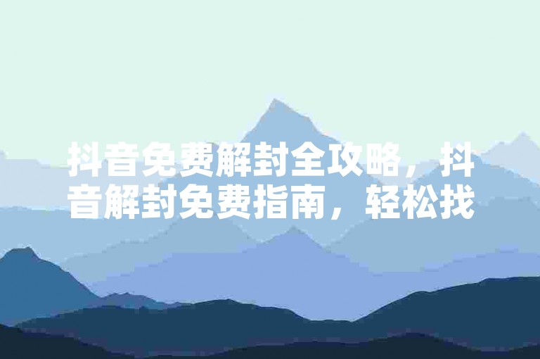 抖音免费解封全攻略，抖音解封免费指南，轻松找回受限账号步骤！2025必备