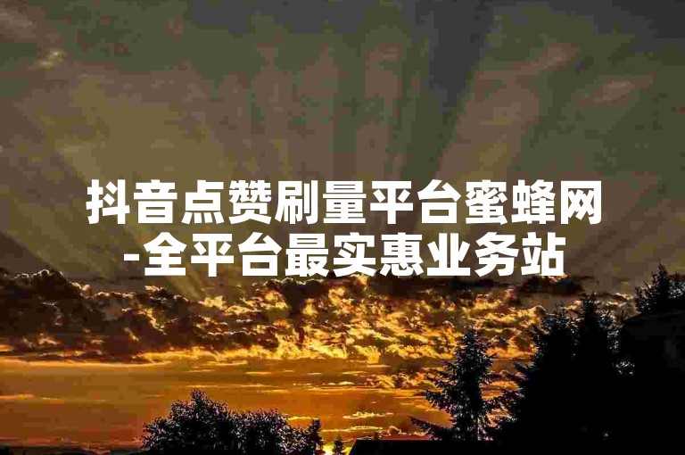 抖音点赞刷量平台蜜蜂网-全平台最实惠业务站