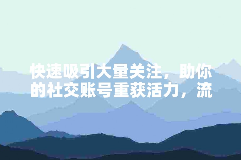 快速吸引大量关注，助你的社交账号重获活力，流量神器带你免费畅享涨粉体验！