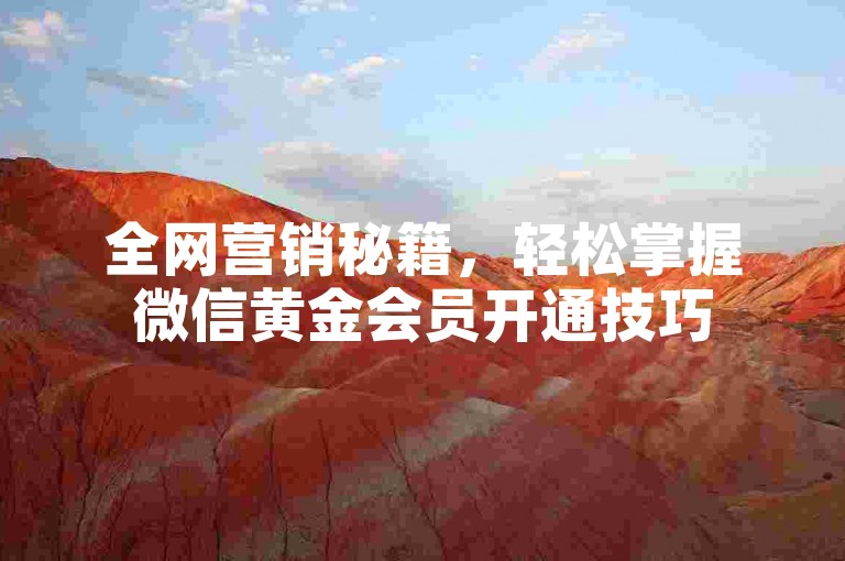 全网营销秘籍，轻松掌握微信黄金会员开通技巧